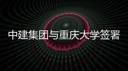 集团与重议略合中建作协学签庆大署战