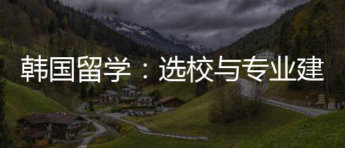 建议韩国留学专业选校与